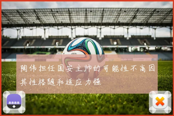 陶伟担任国安主帅的可能性不高因其性格随和适应力强