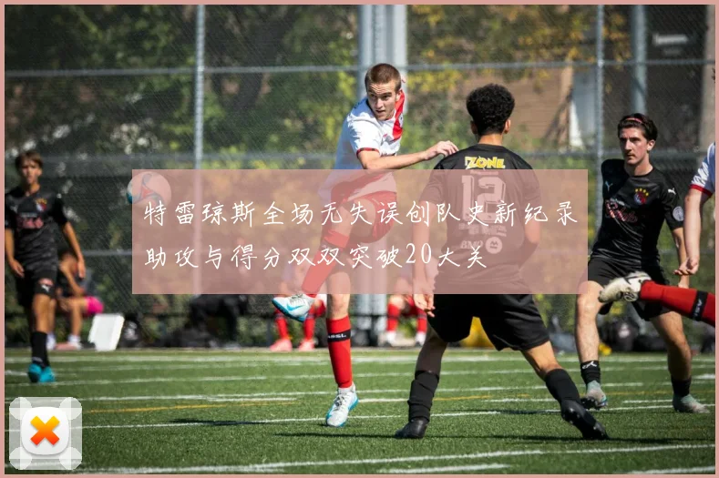 特雷琼斯全场无失误创队史新纪录助攻与得分双双突破20大关