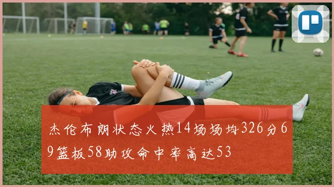 杰伦布朗状态火热14场场均326分69篮板58助攻命中率高达53