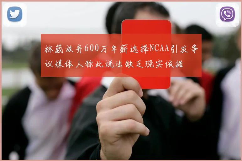 林葳放弃600万年薪选择NCAA引发争议媒体人称此说法缺乏现实依据
