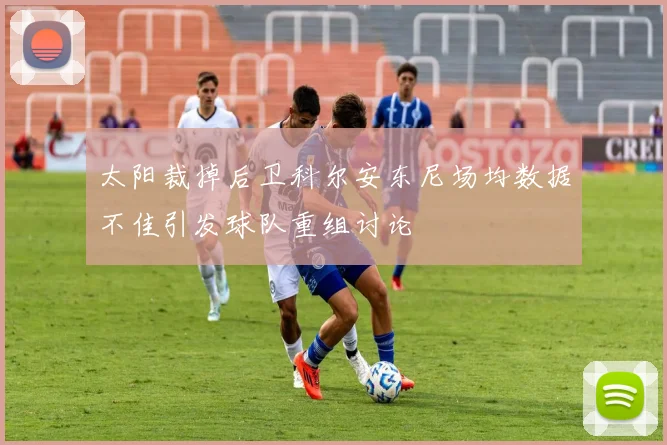 太阳裁掉后卫科尔安东尼场均数据不佳引发球队重组讨论