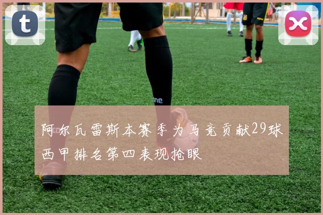 阿尔瓦雷斯本赛季为马竞贡献29球西甲排名第四表现抢眼