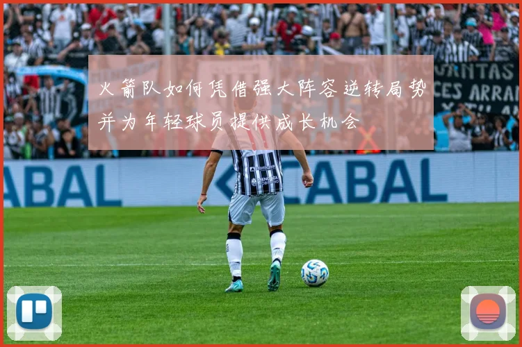 火箭队如何凭借强大阵容逆转局势并为年轻球员提供成长机会