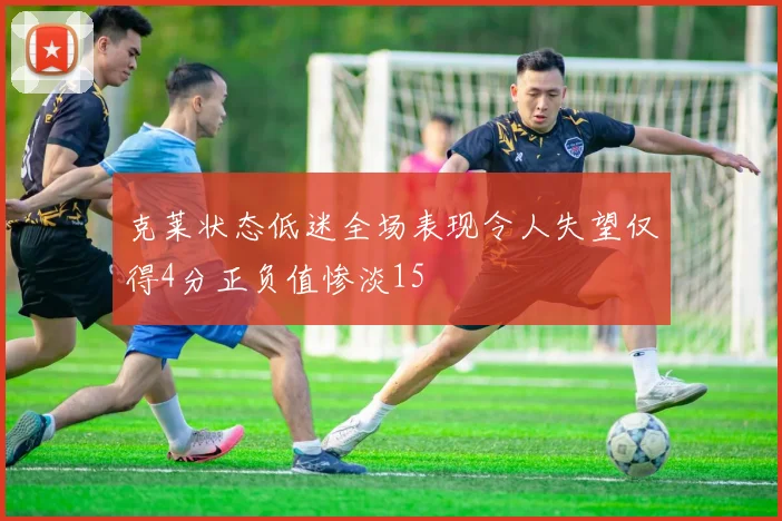克莱状态低迷全场表现令人失望仅得4分正负值惨淡15